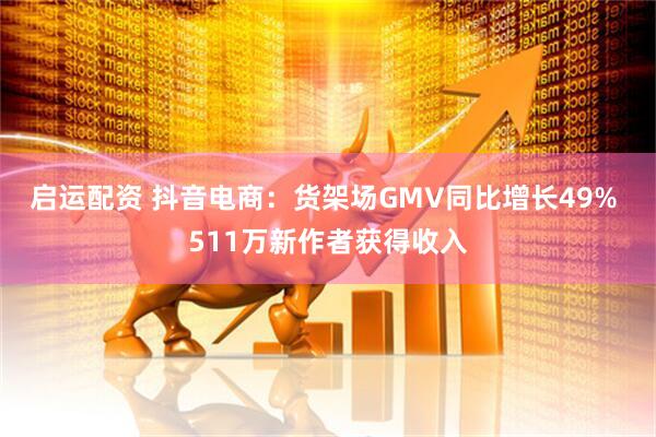 启运配资 抖音电商：货架场GMV同比增长49% 511万新作者获得收入