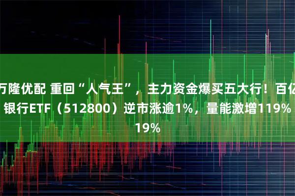 万隆优配 重回“人气王”，主力资金爆买五大行！百亿银行ETF（512800）逆市涨逾1%，量能激增119%