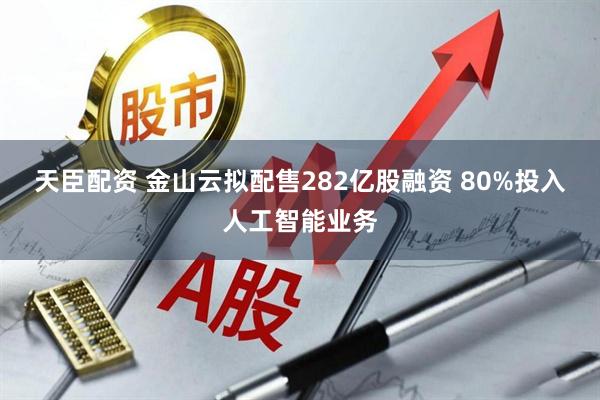 天臣配资 金山云拟配售282亿股融资 80%投入人工智能业务