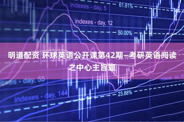 明道配资 环球英语公开课第42期—考研英语阅读之中心主旨题