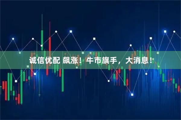 诚信优配 飙涨!牛市旗手,大消息!