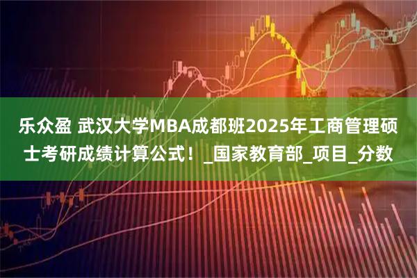 乐众盈 武汉大学MBA成都班2025年工商管理硕士考研成绩计算公式！_国家教育部_项目_分数