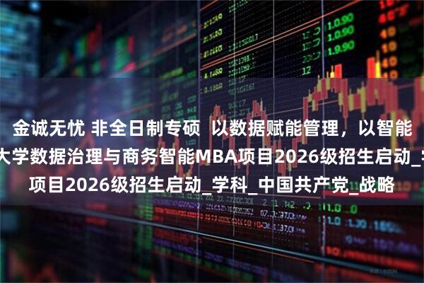 金诚无忧 非全日制专硕  以数据赋能管理，以智能驱动决策——中国人民大学数据治理与商务智能MBA项目2026级招生启动_学科_中国共产党_战略