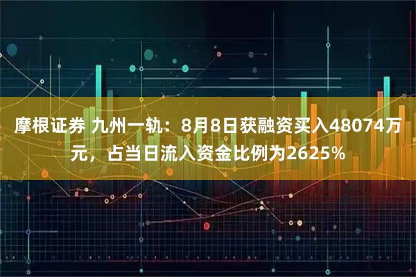 摩根证券 九州一轨：8月8日获融资买入48074万元，占当日流入资金比例为2625%