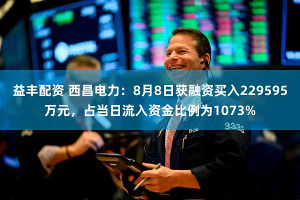 益丰配资 西昌电力:8月8日获融资买入229595万元,占当日流入资金比例为1073%