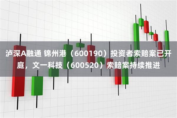 泸深A融通 锦州港（600190）投资者索赔案已开庭，文一科技（600520）索赔案持续推进