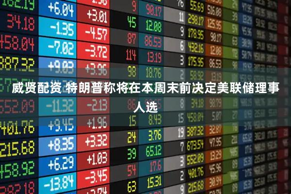 威贤配资 特朗普称将在本周末前决定美联储理事人选