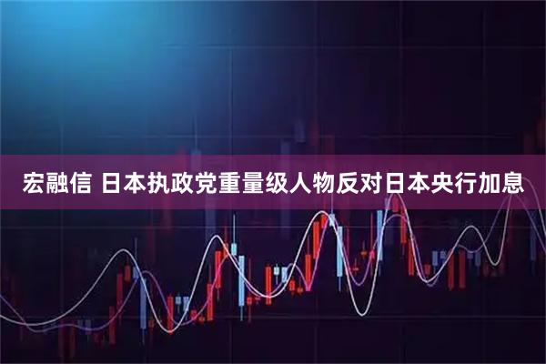 宏融信 日本执政党重量级人物反对日本央行加息