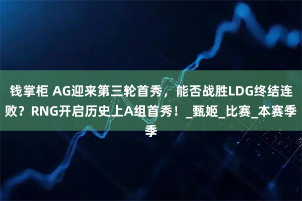 钱掌柜 AG迎来第三轮首秀，能否战胜LDG终结连败？RNG开启历史上A组首秀！_甄姬_比赛_本赛季