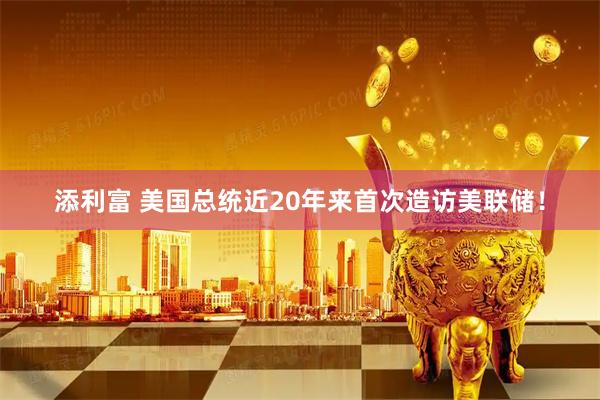 添利富 美国总统近20年来首次造访美联储！