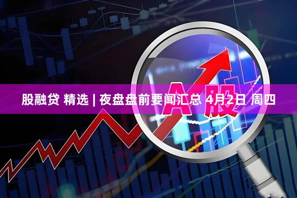 股融贷 精选 | 夜盘盘前要闻汇总 4月2日 周四