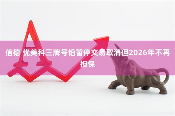 信德 优美科三牌号铅暂停交易取消但2026年不再担保