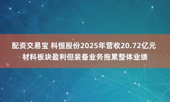 配资交易宝 科恒股份2025年营收20.72亿元 材料板块盈利但装备业务拖累整体业绩