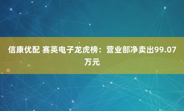 信康优配 赛英电子龙虎榜：营业部净卖出99.07万元