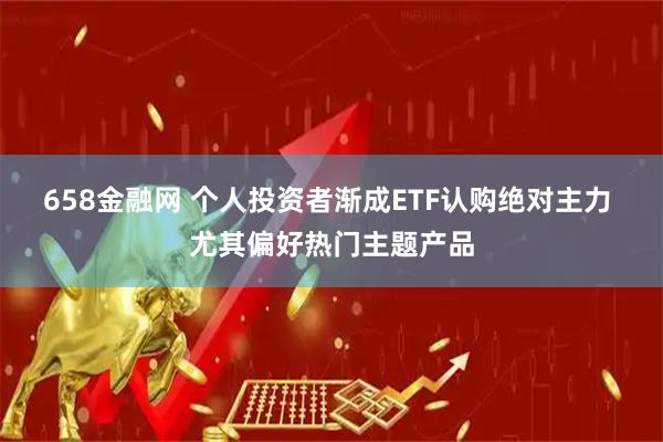 658金融网 个人投资者渐成ETF认购绝对主力 尤其偏好热门主题产品