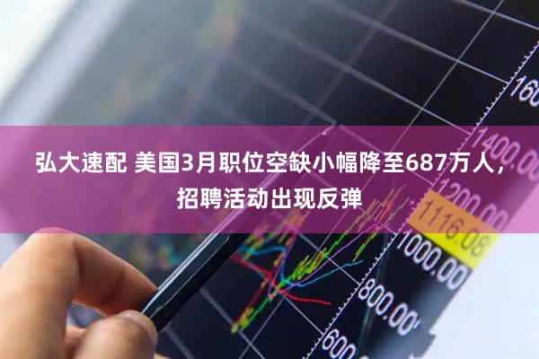 弘大速配 美国3月职位空缺小幅降至687万人，招聘活动出现反弹