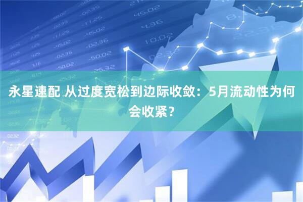 永星速配 从过度宽松到边际收敛：5月流动性为何会收紧？
