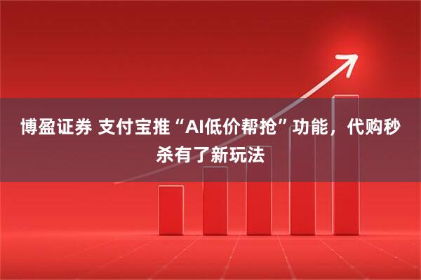 博盈证券 支付宝推“AI低价帮抢”功能，代购秒杀有了新玩法