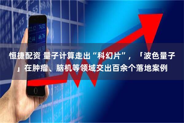 恒捷配资 量子计算走出“科幻片”，「波色量子」在肿瘤、脑机等领域交出百余个落地案例