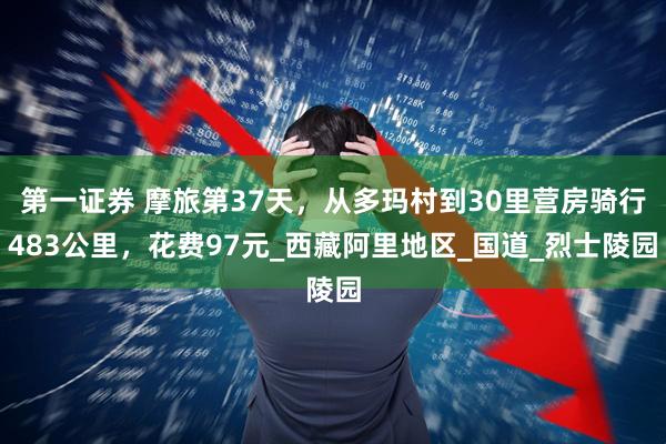 第一证券 摩旅第37天，从多玛村到30里营房骑行483公里，花费97元_西藏阿里地区_国道_烈士陵园