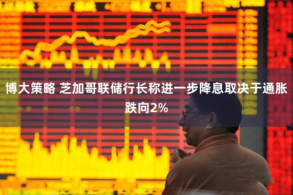 博大策略 芝加哥联储行长称进一步降息取决于通胀跌向2%