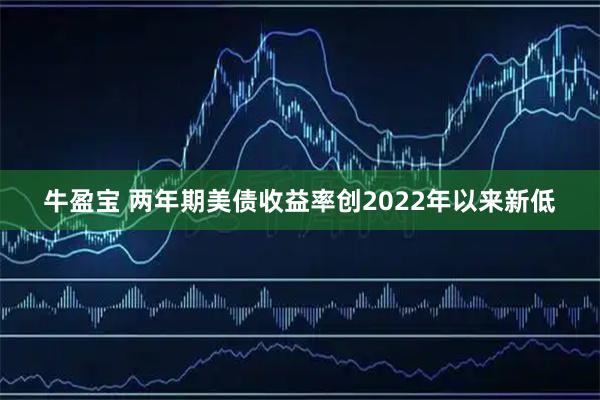 牛盈宝 两年期美债收益率创2022年以来新低