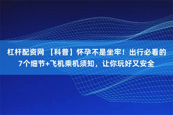 杠杆配资网 【科普】怀孕不是坐牢!出行必看的7个细节+飞机乘机须知,让你玩好又安全