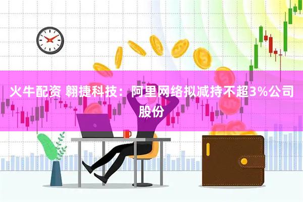 火牛配资 翱捷科技：阿里网络拟减持不超3%公司股份