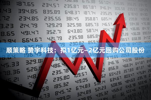 顺策略 赞宇科技：拟1亿元—2亿元回购公司股份