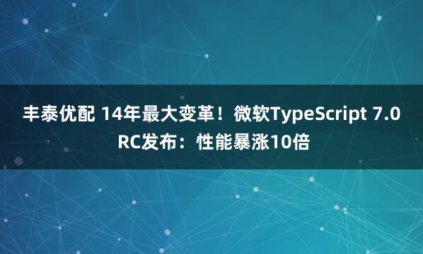 丰泰优配 14年最大变革！微软TypeScript 7.0 RC发布：性能暴涨10倍