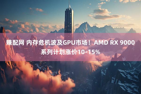 赚配网 内存危机波及GPU市场！AMD RX 9000系列计划涨价10-15%
