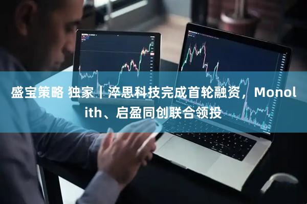 盛宝策略 独家｜淬思科技完成首轮融资，Monolith、启盈同创联合领投