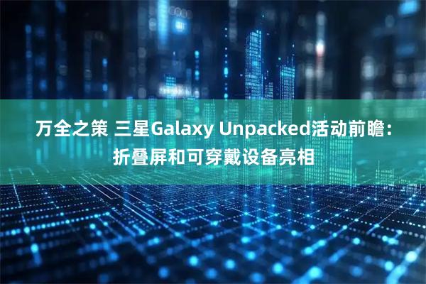 万全之策 三星Galaxy Unpacked活动前瞻：折叠屏和可穿戴设备亮相