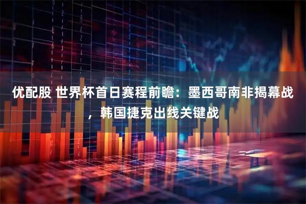 优配股 世界杯首日赛程前瞻：墨西哥南非揭幕战，韩国捷克出线关键战