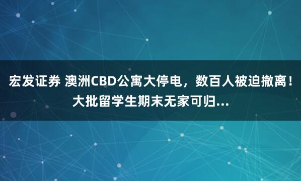 宏发证券 澳洲CBD公寓大停电，数百人被迫撤离！大批留学生期末无家可归...