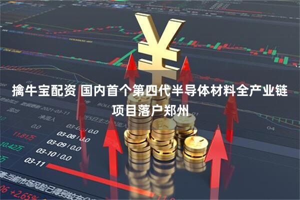 擒牛宝配资 国内首个第四代半导体材料全产业链项目落户郑州