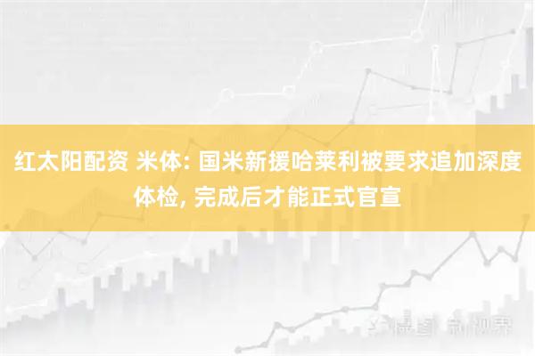 红太阳配资 米体: 国米新援哈莱利被要求追加深度体检, 完成后才能正式官宣