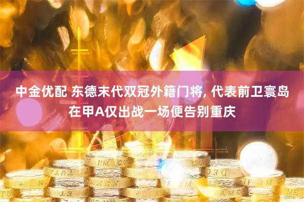 中金优配 东德末代双冠外籍门将, 代表前卫寰岛在甲A仅出战一场便告别重庆