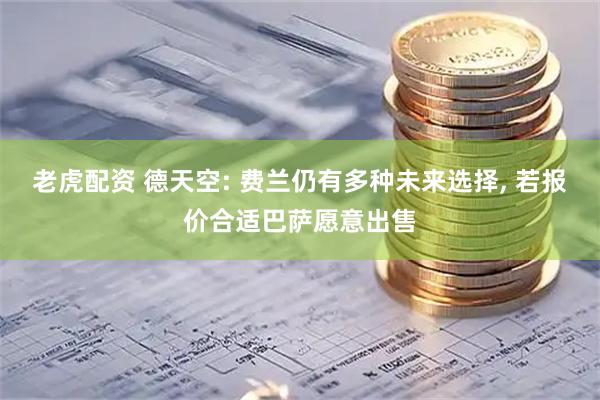 老虎配资 德天空: 费兰仍有多种未来选择, 若报价合适巴萨愿意出售