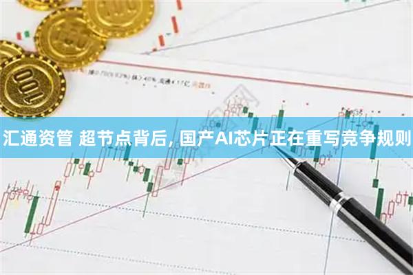 汇通资管 超节点背后, 国产AI芯片正在重写竞争规则