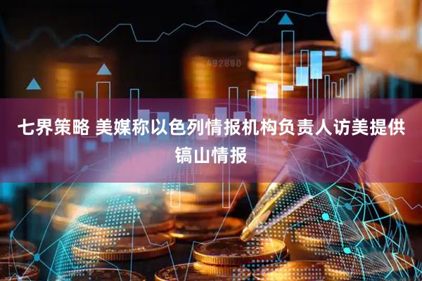 七界策略 美媒称以色列情报机构负责人访美提供镐山情报