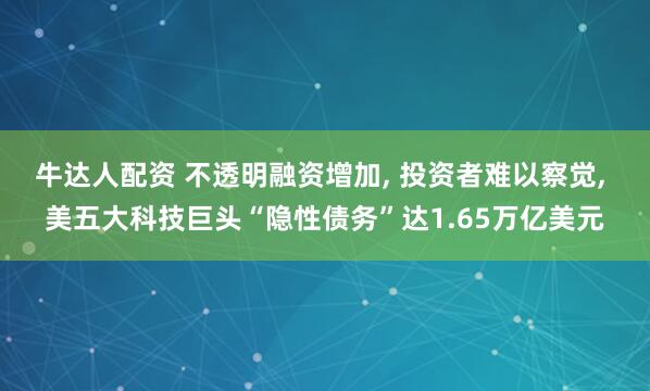 牛达人配资 不透明融资增加, 投资者难以察觉, 美五大科技巨头“隐性债务”达1.65万亿美元