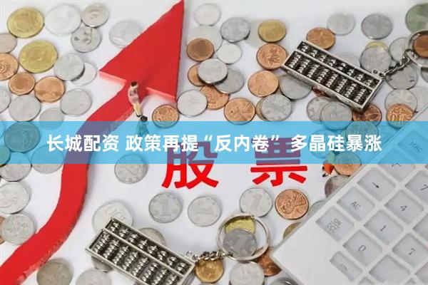 长城配资 政策再提“反内卷” 多晶硅暴涨
