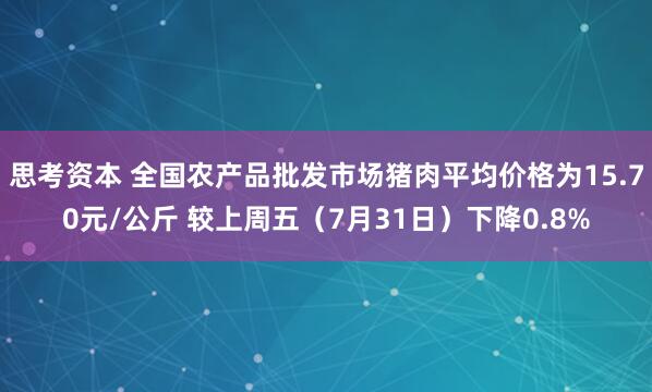 思考资本 全国农产品批发市场猪肉平均价格为15.70元/公斤 较上周五（7月31日）下降0.8%