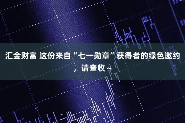 汇金财富 这份来自“七一勋章”获得者的绿色邀约，请查收～