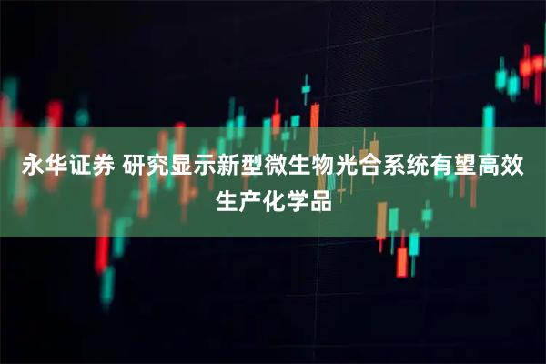 永华证券 研究显示新型微生物光合系统有望高效生产化学品