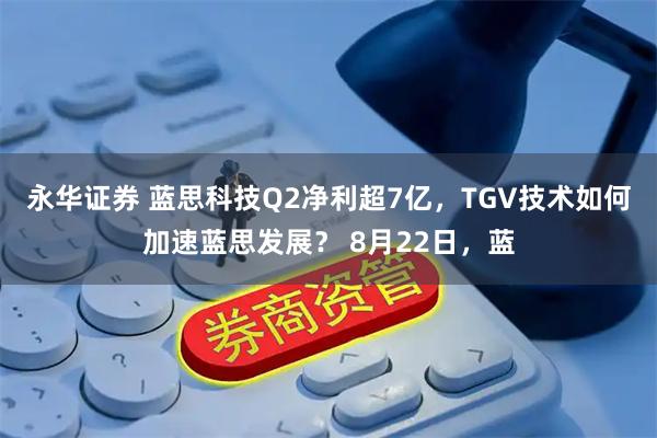 永华证券 蓝思科技Q2净利超7亿，TGV技术如何加速蓝思发展？ 8月22日，蓝
