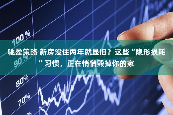 驰盈策略 新房没住两年就显旧？这些“隐形损耗”习惯，正在悄悄毁掉你的家