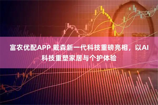 富农优配APP 戴森新一代科技重磅亮相，以AI科技重塑家居与个护体验