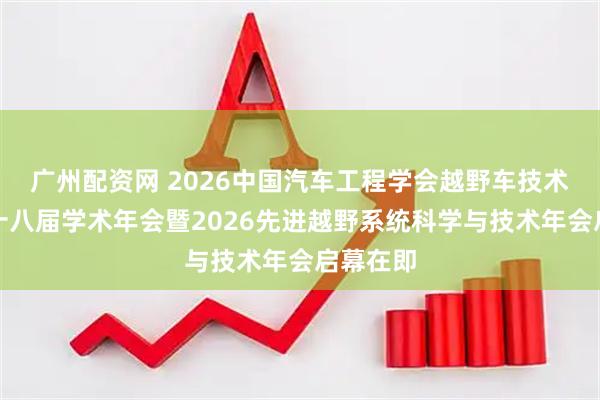 广州配资网 2026中国汽车工程学会越野车技术分会第十八届学术年会暨2026先进越野系统科学与技术年会启幕在即